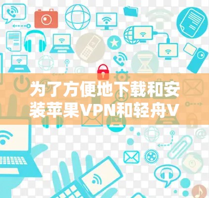 为了方便地下载和安装苹果VPN和轻舟VPN，您可以按照以下步骤进行操作