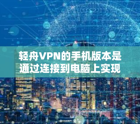 轻舟VPN的手机版本是通过连接到电脑上实现的，通常需要先在电脑上安装轻舟VPN，然后在手机上找到客户端并进行连接。以下是详细的步骤指南