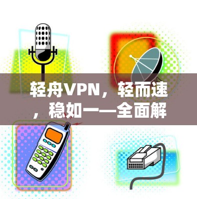 轻舟VPN,轻而速,稳如一—全面解析轻舟VPN的稳定体验 轻舟VPN,轻而速,稳如一—全面解析轻舟VPN的稳定体验