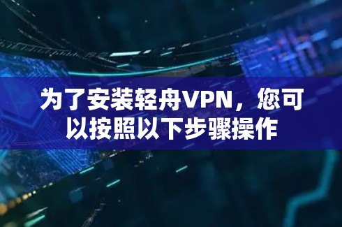 为了安装轻舟VPN,您可以按照以下步骤操作
