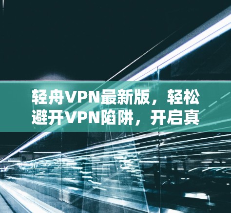 轻舟VPN最新版,轻松避开VPN陷阱,开启真实VPN体验 轻舟VPN最新版,轻松避开VPN陷阱,开启真实VPN体验
