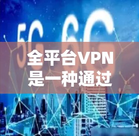 全平台VPN是一种通过全球VPN网络连接所有可用设备的网络服务,旨在提供加密、数据保护和流量控制功能。以下是关于全平台VPN的详细分析