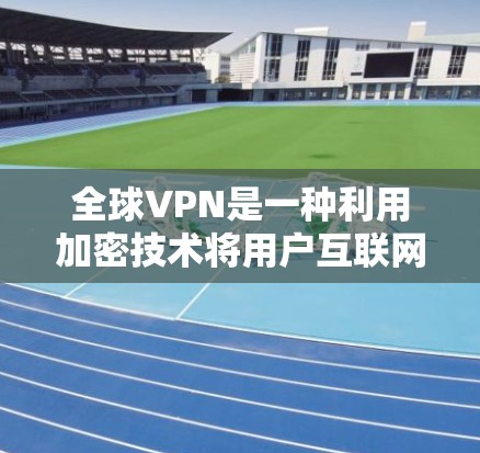 全球VPN是一种利用加密技术将用户互联网流量加密的网络服务,适合需要高度安全的用户。以下是关于全球VPN的详细分析