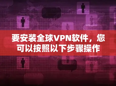 要安装全球VPN软件,您可以按照以下步骤操作 要安装全球VPN软件,您可以按照以下步骤操作