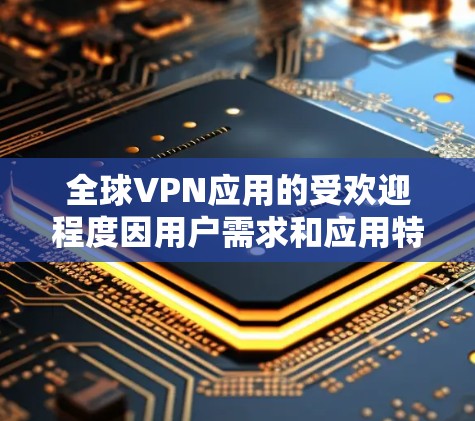 全球VPN应用的受欢迎程度因用户需求和应用特性而异，以下是一些最受欢迎的VPN应用及其特点