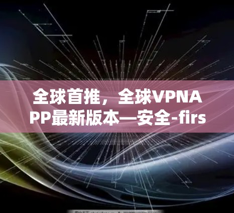 全球首推，全球VPNAPP最新版本—安全-first，科技驱动，未来无限可能