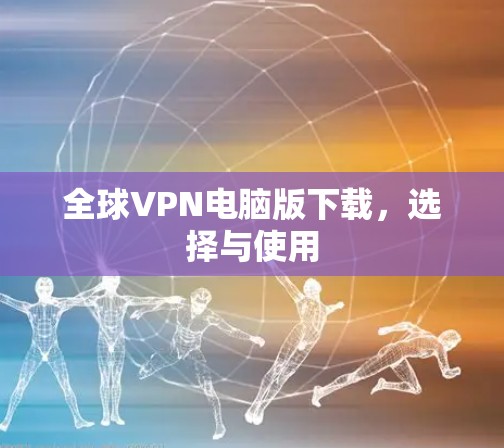 全球VPN电脑版下载，选择与使用