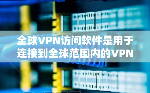 全球VPN访问软件是用于连接到全球范围内的VPN服务器的工具,涵盖了多种选择,每个都有其独特的功能和适用场景。以下是对这些软件的详细分析
