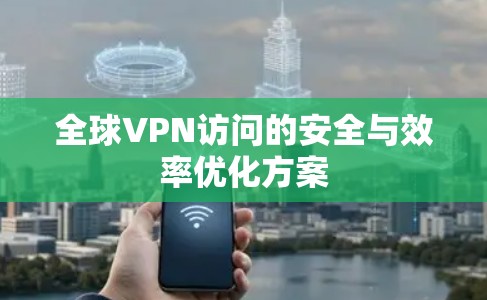 全球VPN访问的安全与效率优化方案