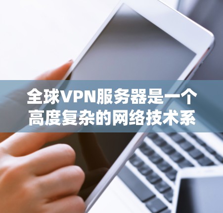 全球VPN服务器是一个高度复杂的网络技术系统,通过一系列先进的技术和安全措施来保障数据的安全传输和隐私保护。以下是对该技术的详细总结