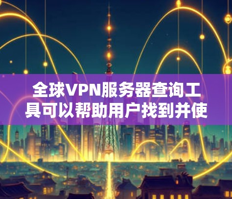 全球VPN服务器查询工具可以帮助用户找到并使用安全可靠的VPN服务器。以下是一个结构化的指南,涵盖如何查询和使用全球VPN服务器