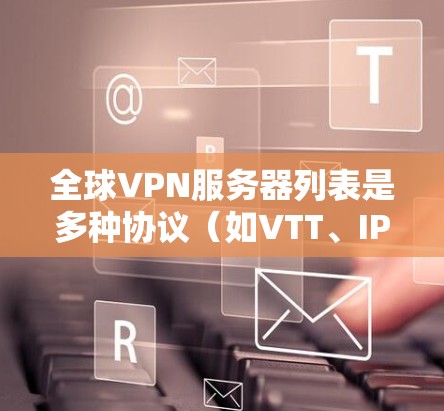 全球VPN服务器列表是多种协议(如VTT、IPSec等)在不同国家和地区的服务器,以下是全球常用的VPN服务器列表