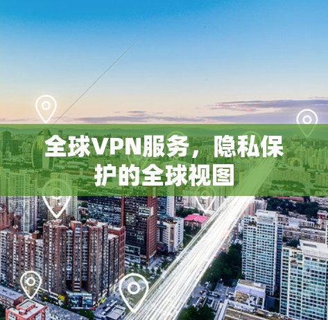全球VPN服务,隐私保护的全球视图