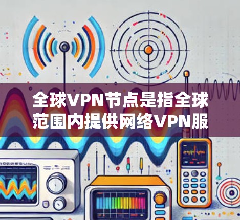 全球VPN节点是指全球范围内提供网络VPN服务的网络警察,这些节点主要分布在世界各地。以下是一些关于全球VPN节点的详细信息