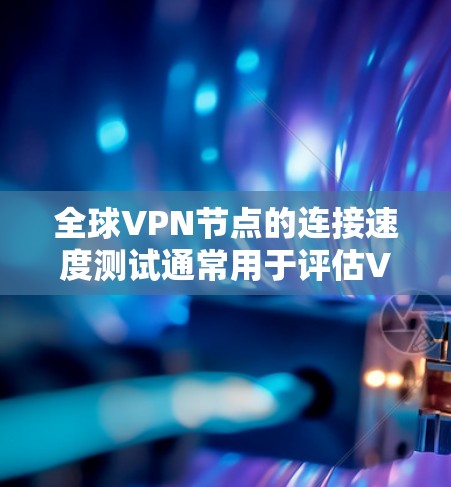 全球VPN节点的连接速度测试通常用于评估VPN服务的稳定性、延迟和连接速度。以下是一些可能涉及的测试结果和情况