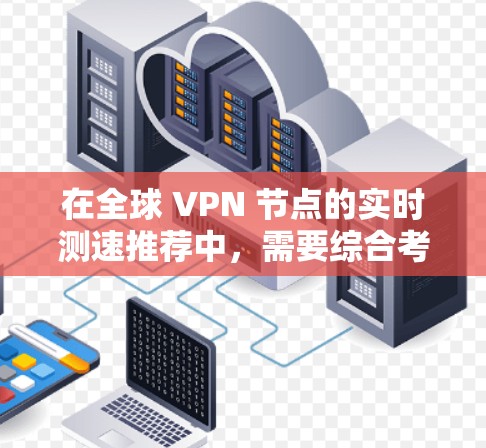 在全球 VPN 节点的实时测速推荐中，需要综合考虑多个因素，以下是一些关键点和建议