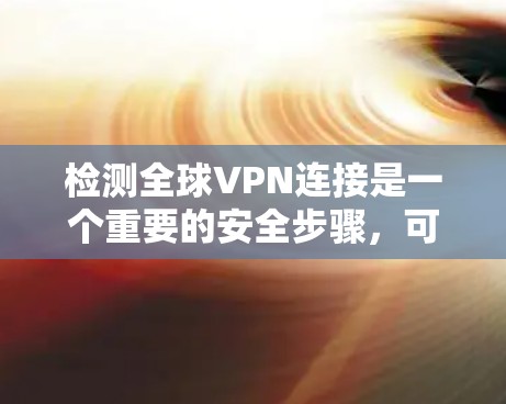 检测全球VPN连接是一个重要的安全步骤,可以有效防范网络攻击和网络犯罪。以下是关于如何进行全球VPN连接检测的详细指南