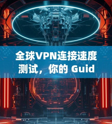 全球VPN连接速度测试,你的 Guide to Secure Internet Connectivity