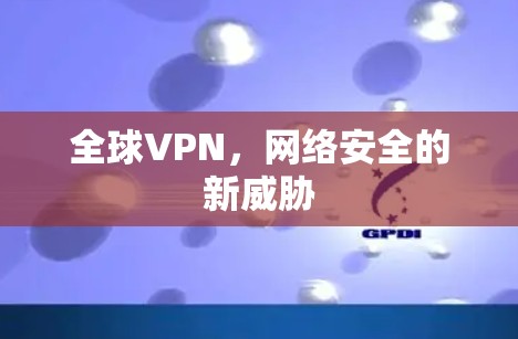 全球VPN,网络安全的新威胁
