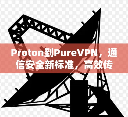 Proton到PureVPN,通信安全新标准,高效传输新选择