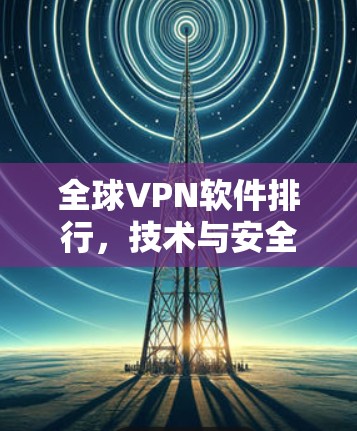 全球VPN软件排行,技术与安全的双刃剑