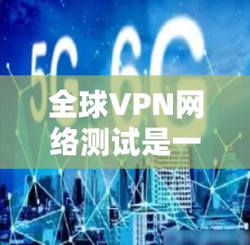全球VPN网络测试是一个复杂的话题,涉及技术、安全性、隐私保护等多个方面。以下是一些常见的VPN网络测试方法和注意事项