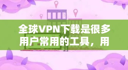 全球VPN下载是很多用户常用的工具，用于访问安全、匿名的互联网。以下是一些全球VPN软件的推荐，供您参考