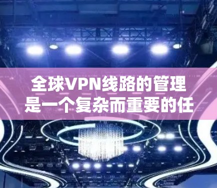 全球VPN线路的管理是一个复杂而重要的任务,涉及技术和策略的综合运用。以下是一些关键方面,帮助您更好地管理全球VPN线路
