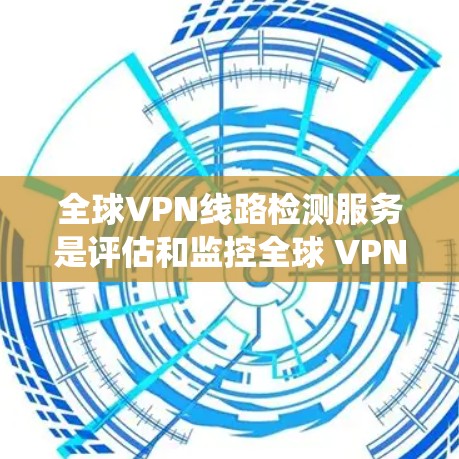 全球VPN线路检测服务是评估和监控全球 VPN 网站安全性的工具，帮助识别潜在的安全风险并提升网络安全。以下是对该服务的系统化总结