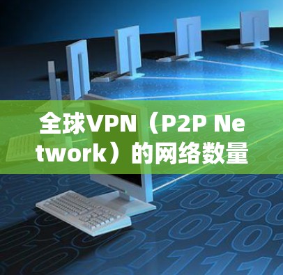 全球VPN（P2P Network）的网络数量众多，覆盖了世界各地的用户。以下是根据全球 VPN 数据统计的结果，全球 VPN 网络排行分析