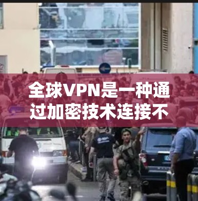 全球VPN是一种通过加密技术连接不同国家的设备,以方便用户观看视频或文件。以下是对全球VPN使用体验的详细分析
