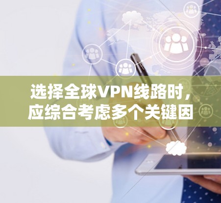选择全球VPN线路时，应综合考虑多个关键因素，以确保最佳的网络体验和满足用户需求。以下是详细的总结