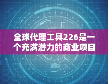 全球代理工具226是一个充满潜力的商业项目,如果你正在寻找一个未来方向,以下是一个详细的分析