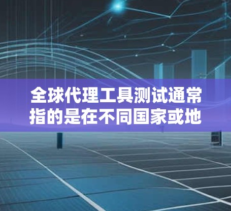 全球代理工具测试通常指的是在不同国家或地区的市场环境中，测试代理工具（如社交媒体代理、广告代理、内容营销代理等）的适用性、表现和稳定性。以下是一些可能涉及的测试内容和方法