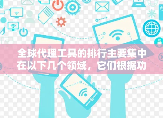 全球代理工具的排行主要集中在以下几个领域，它们根据功能、价格、适用场景以及用户体验等方面进行排名。以下是全球代理工具的排行和常用工具推荐