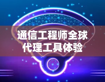 通信工程师全球代理工具体验
