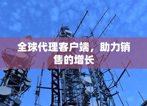 全球代理客户端,助力销售的增长