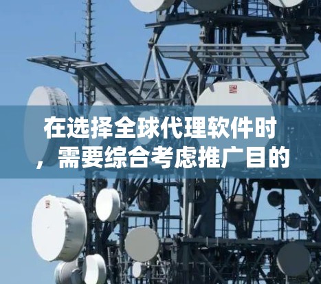 在选择全球代理软件时，需要综合考虑推广目的、目标市场、目标用户、工具易用性、集成度以及推广技巧。以下是一个系统化的推荐流程