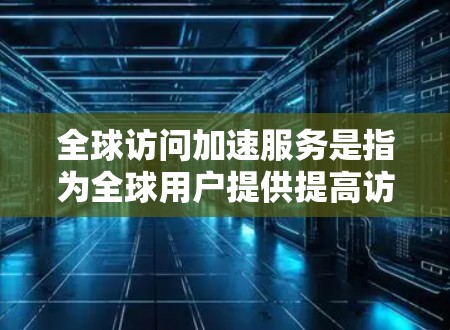 全球访问加速服务是指为全球用户提供提高访问速度、减少延迟的服务,帮助用户更高效地完成各种在线请求或任务。这类服务可能包括但不限于
