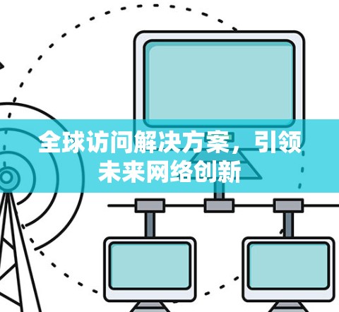 全球访问解决方案,引领未来网络创新 全球访问解决方案,引领未来网络创新