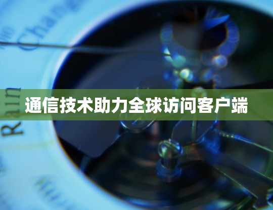 通信技术助力全球访问客户端