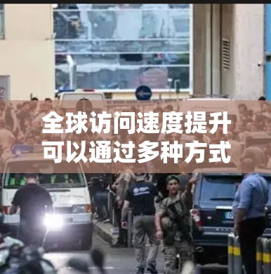 全球访问速度提升可以通过多种方式实现,以下是一些常见方法