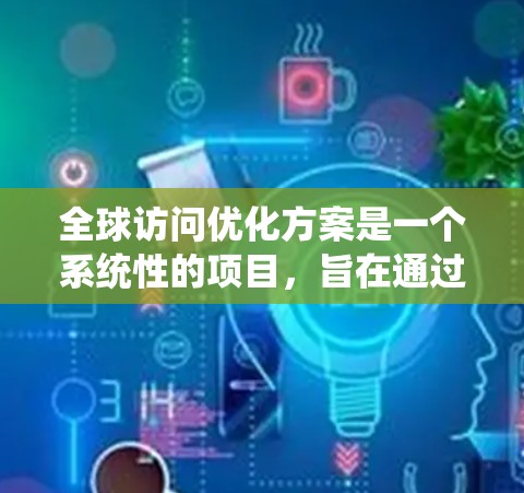 全球访问优化方案是一个系统性的项目,旨在通过优化访问流程、内容设计和用户体验,提升全球用户的访问效率和满意度。以下是一个全面的全球访问优化方案