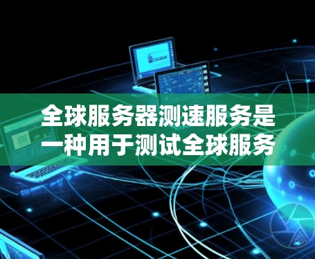 全球服务器测速服务是一种用于测试全球服务器性能的工具,通过模拟不同服务器环境,提供服务器处理能力、响应时间等数据。以下是其关键信息和使用指南