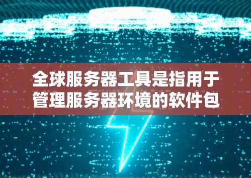 全球服务器工具是指用于管理服务器环境的软件包或工具,涵盖了多种服务器类型和功能。以下是一些常见的全球服务器工具及其主要功能