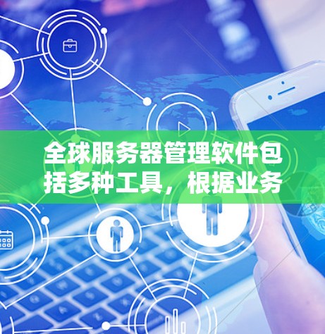 全球服务器管理软件包括多种工具，根据业务需求和项目特点选择合适的工具。以下是一些主要的服务器管理软件及其特点