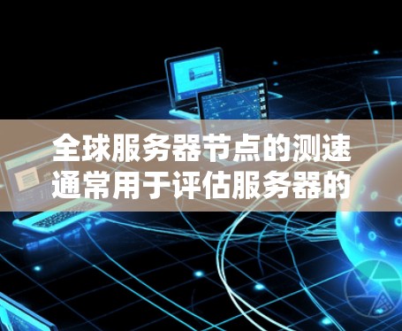 全球服务器节点的测速通常用于评估服务器的性能、响应速度和资源利用率。测速主要通过以下几个方面进行