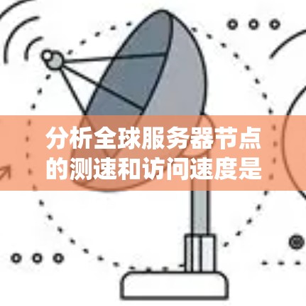 分析全球服务器节点的测速和访问速度是一个系统而复杂的任务,涉及多个步骤和因素。以下是一个有条理的总结,帮助您更好地理解和执行这一分析