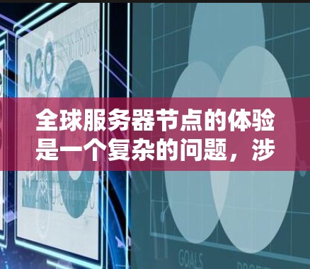 全球服务器节点的体验是一个复杂的问题,涉及多个因素和环境因素。以下是一个分步骤的总结,帮助你全面理解服务器节点的体验