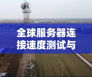 全球服务器连接速度测试与优化方案是优化全球网络连接性能的关键步骤。以下是详细的测试与优化方案